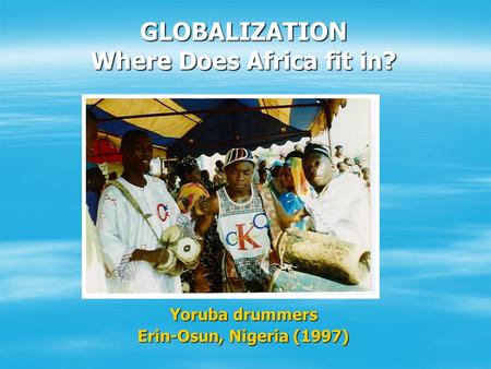 GLOBALIZATION Where Does Africa fit in? Yoruba drummers Erin-Osun, Nigeria (1997)