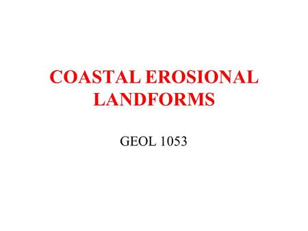 COASTAL EROSIONAL LANDFORMS GEOL 1053. LIST OF MAJOR COASTAL EROSIONAL LANDFORMS (involving consolidated rocks) Sea cliffs Wave-cut platform Sea arches.