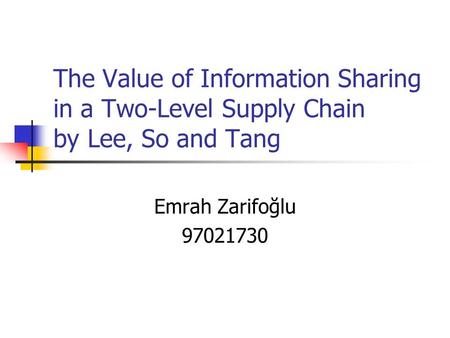 The Value of Information Sharing in a Two-Level Supply Chain by Lee, So and Tang Emrah Zarifoğlu 97021730.