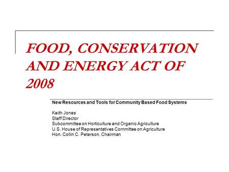 FOOD, CONSERVATION AND ENERGY ACT OF 2008 New Resources and Tools for Community Based Food Systems Keith Jones Staff Director Subcommittee on Horticulture.