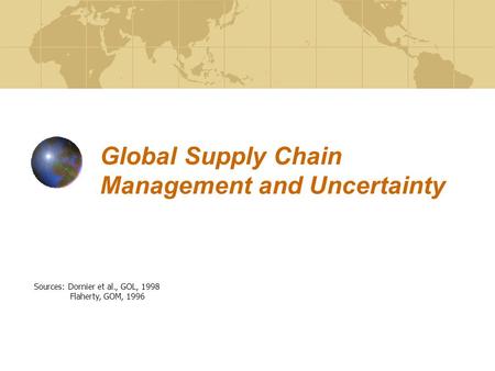 Global Supply Chain Management and Uncertainty Sources: Dornier et al., GOL, 1998 Flaherty, GOM, 1996.