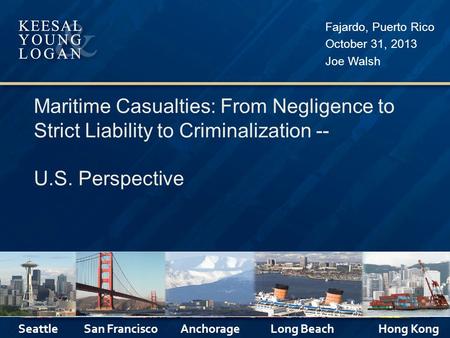 Maritime Casualties: From Negligence to Strict Liability to Criminalization -- U.S. Perspective Fajardo, Puerto Rico October 31, 2013 Joe Walsh Seattle.