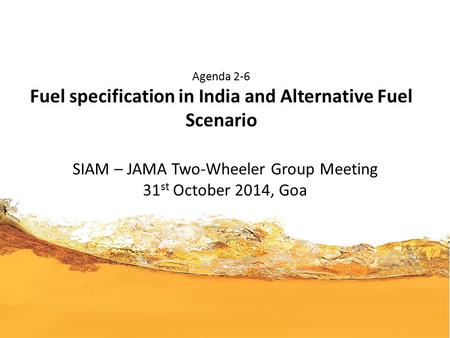 Agenda 2-6 Fuel specification in India and Alternative Fuel Scenario SIAM – JAMA Two-Wheeler Group Meeting 31 st October 2014, Goa.