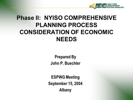 Phase II: NYISO COMPREHENSIVE PLANNING PROCESS CONSIDERATION OF ECONOMIC NEEDS Prepared By John P. Buechler ESPWG Meeting September 15, 2004 Albany.