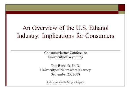 An Overview of the U.S. Ethanol Industry: Implications for Consumers Consumer Issues Conference University of Wyoming Tim Burkink, Ph.D. University of.