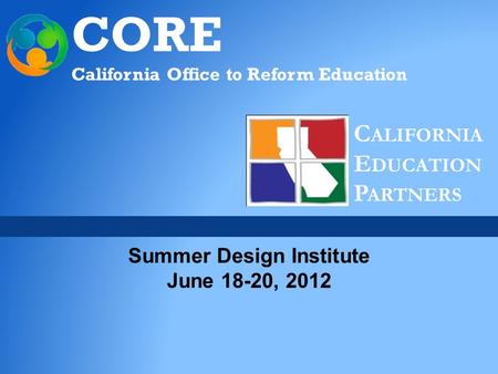 CORE California Office to Reform Education C ALIFORNIA E DUCATION P ARTNERS Summer Design Institute June 18-20, 2012.