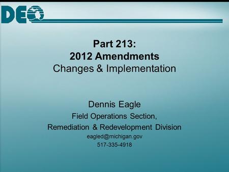 Part 213: 2012 Amendments Changes & Implementation Dennis Eagle Field Operations Section, Remediation & Redevelopment Division 517-335-4918.