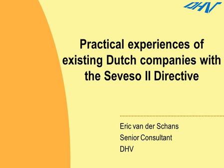 Practical experiences of existing Dutch companies with the Seveso II Directive Eric van der Schans Senior Consultant DHV.