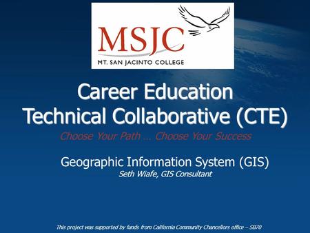 Career Education Technical Collaborative (CTE) Geographic Information System (GIS) Seth Wiafe, GIS Consultant This project was supported by funds from.