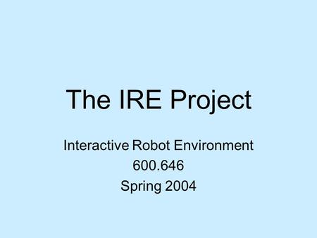 The IRE Project Interactive Robot Environment 600.646 Spring 2004.