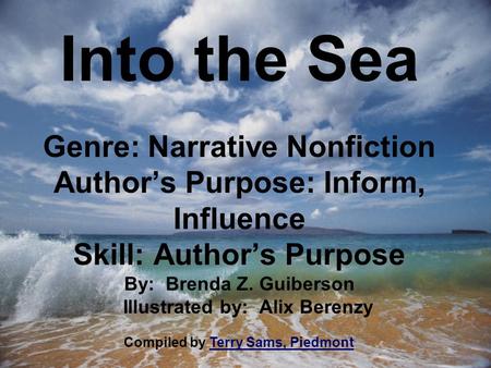 Into the Sea Genre: Narrative Nonfiction Author’s Purpose: Inform, Influence Skill: Author’s Purpose By: Brenda Z. Guiberson Illustrated by: Alix Berenzy.