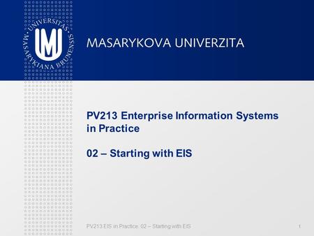 PV213 EIS in Practice: 02 – Starting with EIS 1 PV213 Enterprise Information Systems in Practice 02 – Starting with EIS.