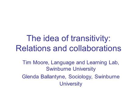 The idea of transitivity: Relations and collaborations Tim Moore, Language and Learning Lab, Swinburne University Glenda Ballantyne, Sociology, Swinburne.