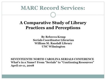 MARC Record Services: A Comparative Study of Library Practices and Perceptions By Rebecca Kemp Serials Coordinator Librarian William M. Randall Library.