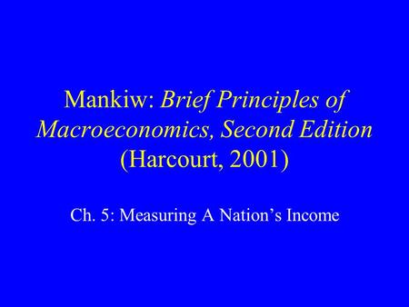 Mankiw: Brief Principles of Macroeconomics, Second Edition (Harcourt, 2001) Ch. 5: Measuring A Nation’s Income.