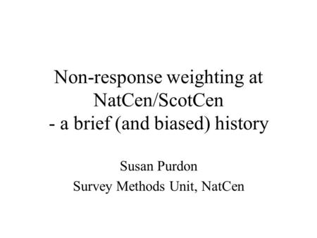 Non-response weighting at NatCen/ScotCen - a brief (and biased) history Susan Purdon Survey Methods Unit, NatCen.