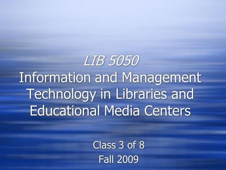 LIB 5050 Information and Management Technology in Libraries and Educational Media Centers Class 3 of 8 Fall 2009 Class 3 of 8 Fall 2009.