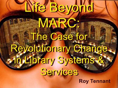 Roy Tennant California Digital Library Roy Tennant Life Beyond MARC: The Case for Revolutionary Change in Library Systems & Services.