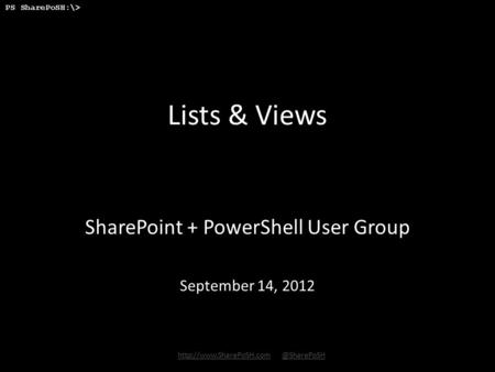 PS SharePoSH:\>  Lists & Views SharePoint + PowerShell User Group September 14, 2012.