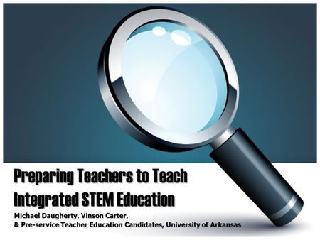 Preparing Teachers to Teach Integrated STEM Education Michael Daugherty, Vinson Carter, & Pre-service Teacher Education Candidates, University of Arkansas.