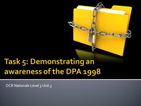 OCR Nationals Level 3 Unit 3.  To understand how the Data Protection Act 1998 relates to the data you will be collecting, storing and processing  To.