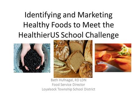 Identifying and Marketing Healthy Foods to Meet the HealthierUS School Challenge Beth Hufnagel, RD LDN Food Service Director Loyalsock Township School.