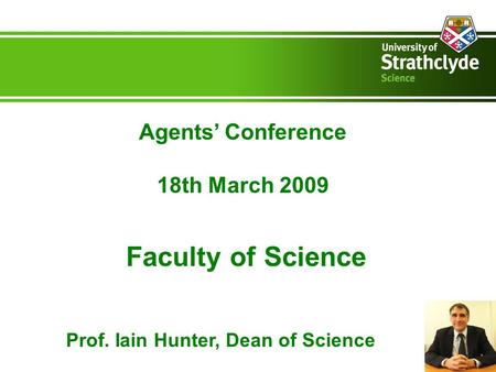 Faculty of Science Agents’ Conference 18th March 2009 Prof. Iain Hunter, Dean of Science.