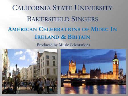 C ALIFORNIA S TATE U NIVERSITY B AKERSFIELD S INGERS A MERICAN C ELEBRATIONS OF M USIC I N I RELAND & B RITAIN Produced by Music Celebrations.