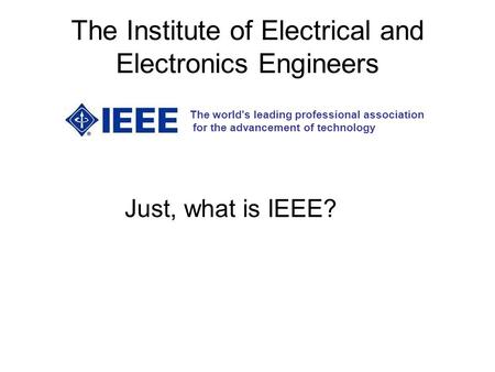 The Institute of Electrical and Electronics Engineers The world's leading professional association for the advancement of technology Just, what is IEEE?