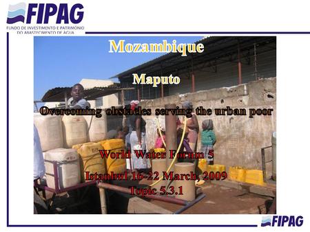 Mozambique Population: 20,530,714 habitants FIPAG : Assets Holding and Investment Fund Created in 1998 Responsible for 14 Urban Utilities managed by two.