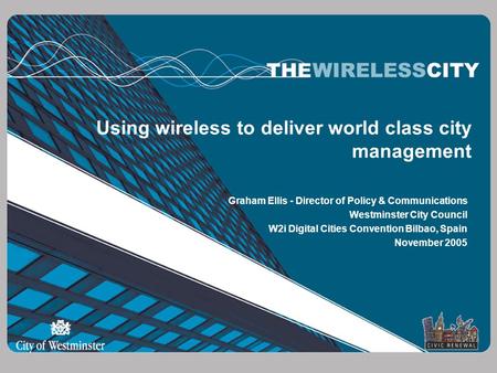 Using wireless to deliver world class city management Graham Ellis - Director of Policy & Communications Westminster City Council W2i Digital Cities Convention.