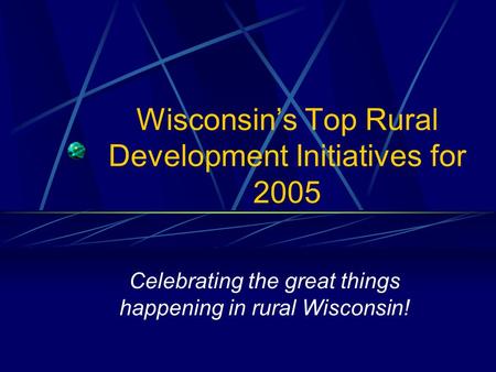 Wisconsin’s Top Rural Development Initiatives for 2005 Celebrating the great things happening in rural Wisconsin!