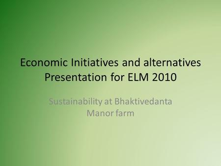 Economic Initiatives and alternatives Presentation for ELM 2010 Sustainability at Bhaktivedanta Manor farm.