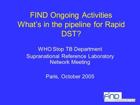 FIND Ongoing Activities What’s in the pipeline for Rapid DST? WHO Stop TB Department Supranational Reference Laboratory Network Meeting Paris, October.