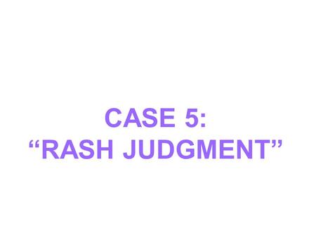 CASE 5: “RASH JUDGMENT”.