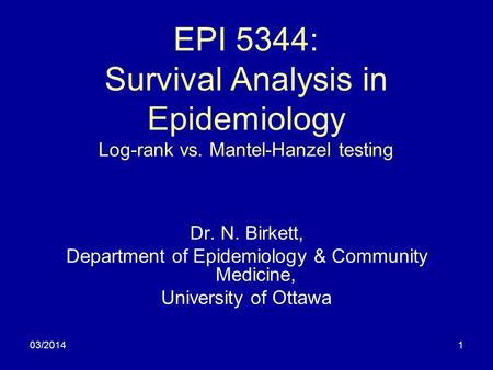 03/20141 EPI 5344: Survival Analysis in Epidemiology Log-rank vs. Mantel-Hanzel testing Dr. N. Birkett, Department of Epidemiology & Community Medicine,