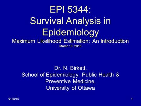 01/20151 EPI 5344: Survival Analysis in Epidemiology Maximum Likelihood Estimation: An Introduction March 10, 2015 Dr. N. Birkett, School of Epidemiology,