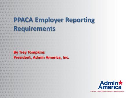 PPACA Employer Reporting Requirements By Trey Tompkins President, Admin America, Inc. By Trey Tompkins President, Admin America, Inc.