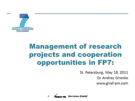 © Services GmbH Management of research projects and cooperation opportunities in FP7: St. Petersburg, May 18, 2011 Dr. Andrey Girenko www.giraf-pm.com.