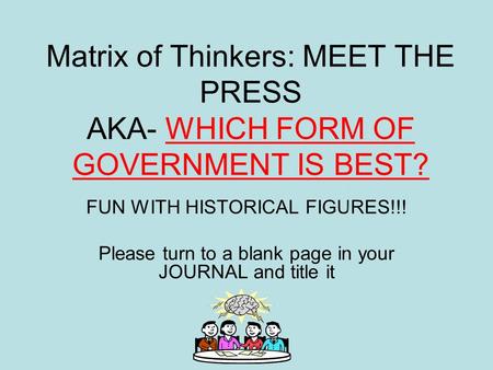 Matrix of Thinkers: MEET THE PRESS AKA- WHICH FORM OF GOVERNMENT IS BEST? FUN WITH HISTORICAL FIGURES!!! Please turn to a blank page in your JOURNAL and.