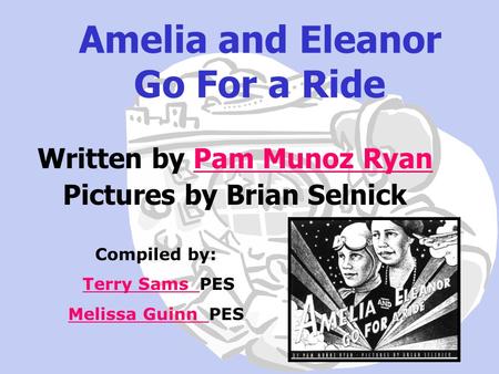 Amelia and Eleanor Go For a Ride Written by Pam Munoz RyanPam Munoz Ryan Pictures by Brian Selnick Compiled by: Terry Sams PESTerry Sams Melissa Guinn.