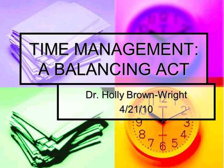 TIME MANAGEMENT: A BALANCING ACT Dr. Holly Brown-Wright 4/21/10.