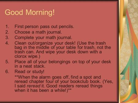 Good Morning! 1.First person pass out pencils. 2.Choose a math journal. 3.Complete your math journal. 4.Clean out/organize your desk! (Use the trash bag.