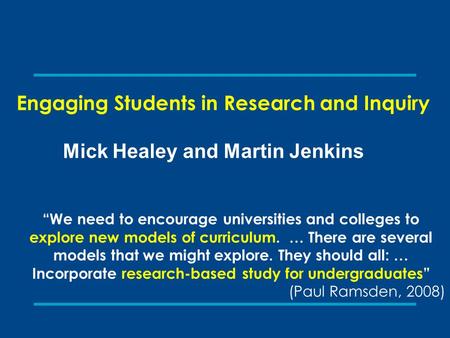 Engaging Students in Research and Inquiry Mick Healey and Martin Jenkins “We need to encourage universities and colleges to explore new models of curriculum.