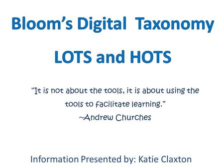 Information Presented by: Katie Claxton “It is not about the tools, it is about using the tools to facilitate learning.” ~Andrew Churches.