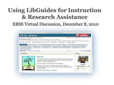 Using LibGuides for Instruction & Research Assistance EBSS Virtual Discussion, December 8, 2010.