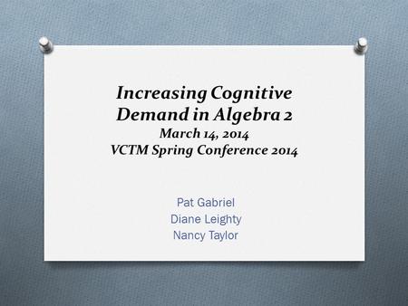 Increasing Cognitive Demand in Algebra 2 March 14, 2014 VCTM Spring Conference 2014 Pat Gabriel Diane Leighty Nancy Taylor.