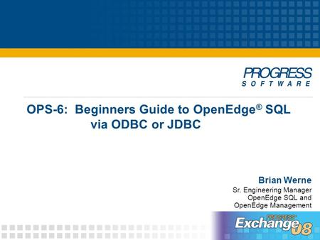 OPS-6: Beginners Guide to OpenEdge ® SQL via ODBC or JDBC Brian Werne Sr. Engineering Manager OpenEdge SQL and OpenEdge Management.