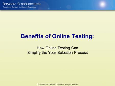 Benefits of Online Testing: How Online Testing Can Simplify the Your Selection Process Copyright © 2007 Ramsay Corporation. All rights reserved.