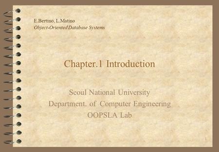 E.Bertino, L.Matino Object-Oriented Database Systems 1 Chapter.1 Introduction Seoul National University Department. of Computer Engineering OOPSLA Lab.